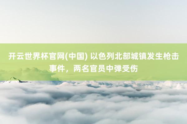 开云世界杯官网(中国) 以色列北部城镇发生枪击事件，两名官员中弹受伤
