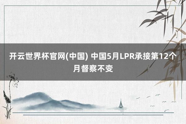 开云世界杯官网(中国) 中国5月LPR承接第12个月督察不变