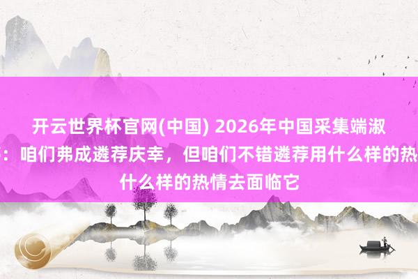 开云世界杯官网(中国) 2026年中国采集端淑大会｜梅婷：咱们弗成遴荐庆幸，但咱们不错遴荐用什么样的热情去面临它