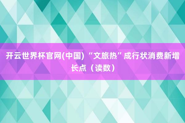 开云世界杯官网(中国) “文旅热”成行状消费新增长点（读数）