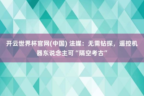 开云世界杯官网(中国) 法媒：无需钻探，遥控机器东说念主可“隔空考古”