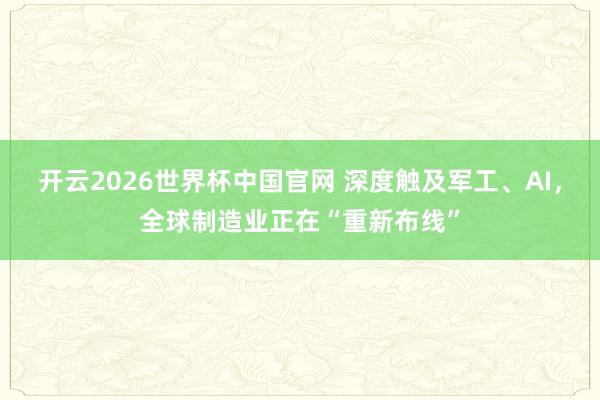 开云2026世界杯中国官网 深度触及军工、AI，全球制造业正在“重新布线”