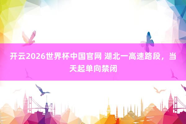 开云2026世界杯中国官网 湖北一高速路段，当天起单向禁闭