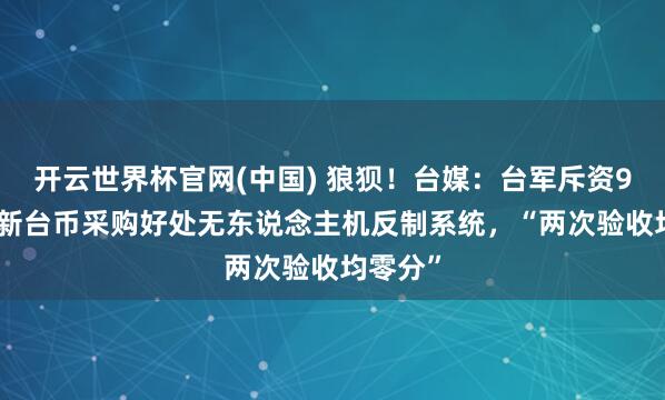 开云世界杯官网(中国) 狼狈！台媒：台军斥资9.8亿元新台币采购好处无东说念主机反制系统，“两次验收均零分”