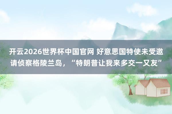 开云2026世界杯中国官网 好意思国特使未受邀请侦察格陵兰岛，“特朗普让我来多交一又友”
