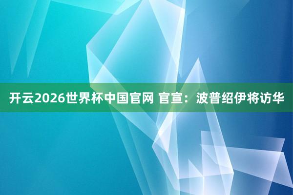 开云2026世界杯中国官网 官宣：波普绍伊将访华