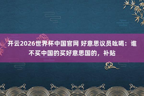 开云2026世界杯中国官网 好意思议员吆喝：谁不买中国的买好意思国的，补贴