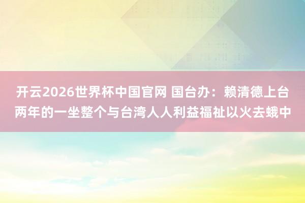 开云2026世界杯中国官网 国台办：赖清德上台两年的一坐整个与台湾人人利益福祉以火去蛾中