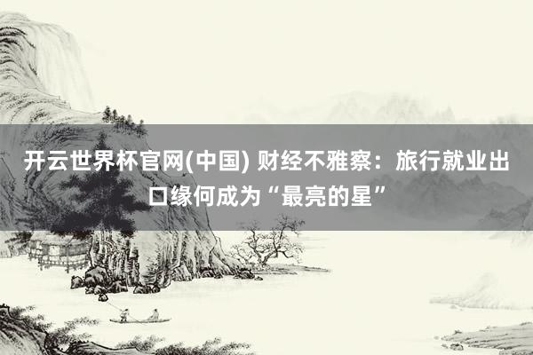 开云世界杯官网(中国) 财经不雅察：旅行就业出口缘何成为“最亮的星”