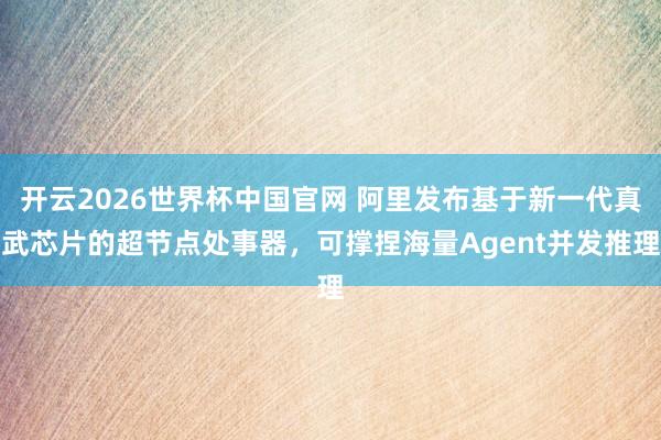 开云2026世界杯中国官网 阿里发布基于新一代真武芯片的超节点处事器,可撑捏海量Agent并发推理
