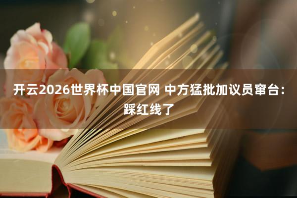 开云2026世界杯中国官网 中方猛批加议员窜台：踩红线了