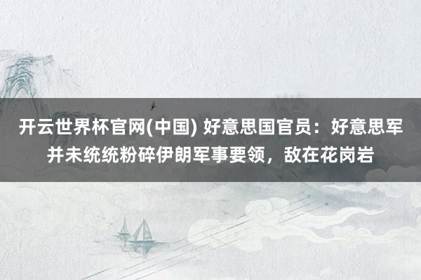 开云世界杯官网(中国) 好意思国官员：好意思军并未统统粉碎伊朗军事要领，敌在花岗岩