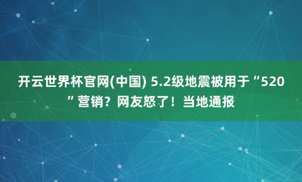 开云世界杯官网(中国) 5.2级地震被用于“520”营销？网友怒了！当地通报