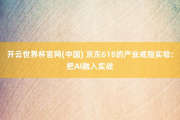 开云世界杯官网(中国) 京东618的产业戒指实验：把AI融入实战