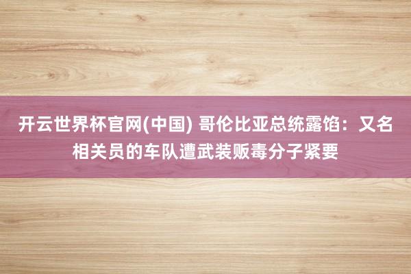 开云世界杯官网(中国) 哥伦比亚总统露馅：又名相关员的车队遭武装贩毒分子紧要