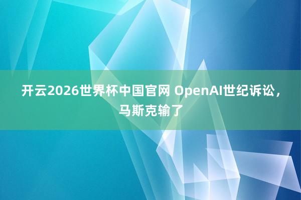 开云2026世界杯中国官网 OpenAI世纪诉讼，马斯克输了