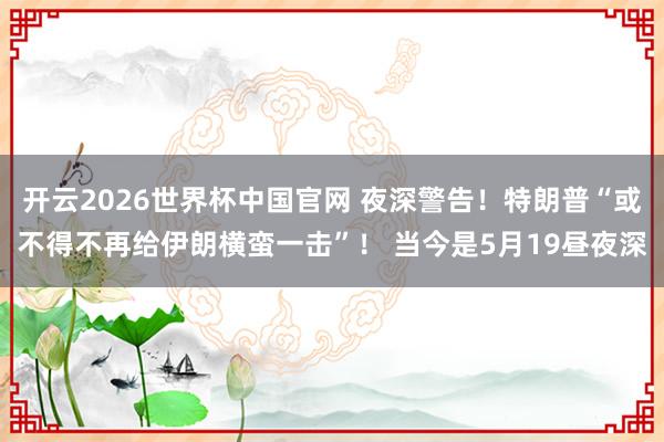 开云2026世界杯中国官网 夜深警告！特朗普“或不得不再给伊朗横蛮一击”！ 当今是5月19昼夜深