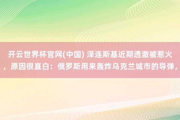 开云世界杯官网(中国) 泽连斯基近期透澈被惹火,原因很直白:俄罗斯用来轰炸乌克兰城市的导弹,