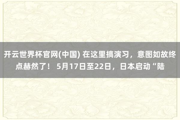 开云世界杯官网(中国) 在这里搞演习,意图如故终点赫然了! 5月17日至22日,日本启动“陆