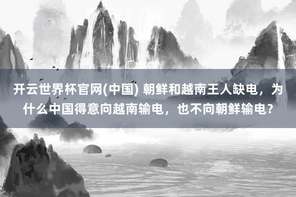 开云世界杯官网(中国) 朝鲜和越南王人缺电，为什么中国得意向越南输电，也不向朝鲜输电？