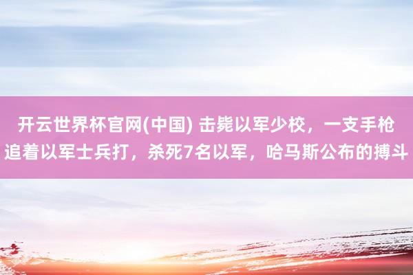 开云世界杯官网(中国) 击毙以军少校，一支手枪追着以军士兵打，杀死7名以军，哈马斯公布的搏斗