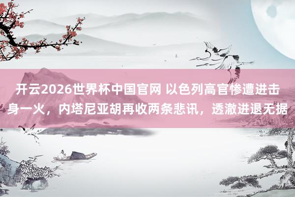 开云2026世界杯中国官网 以色列高官惨遭进击身一火，内塔尼亚胡再收两条悲讯，透澈进退无据