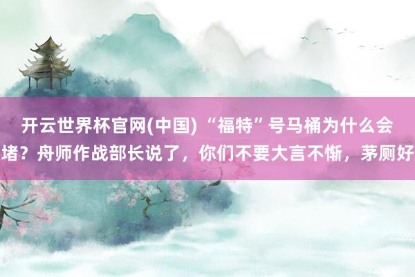开云世界杯官网(中国) “福特”号马桶为什么会堵？舟师作战部长说了，你们不要大言不惭，茅厕好