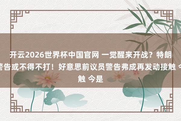 开云2026世界杯中国官网 一觉醒来开战？特朗普警告或不得不打！好意思前议员警告弗成再发动接触 今是