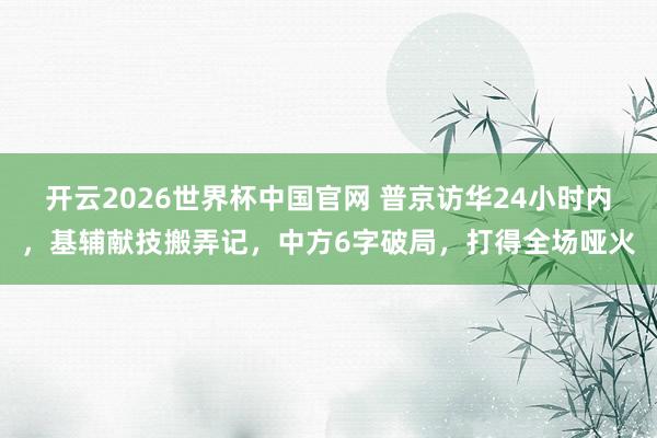 开云2026世界杯中国官网 普京访华24小时内，基辅献技搬弄记，中方6字破局，打得全场哑火