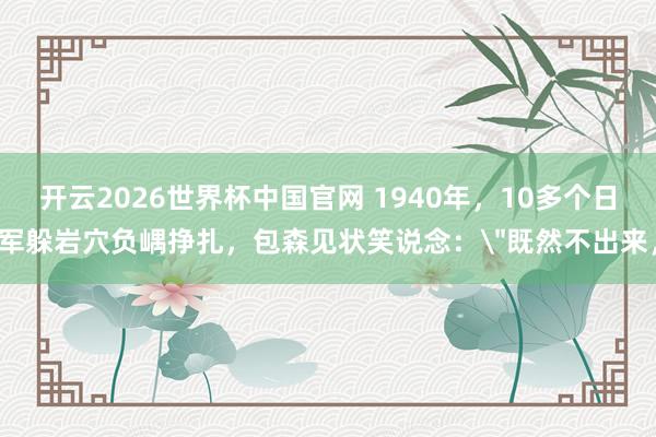 开云2026世界杯中国官网 1940年，10多个日军躲岩穴负嵎挣扎，包森见状笑说念：＂既然不出来，