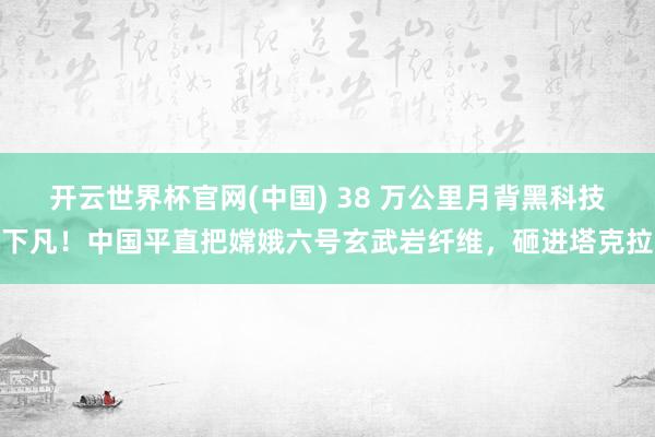 开云世界杯官网(中国) 38 万公里月背黑科技下凡！中国平直把嫦娥六号玄武岩纤维，砸进塔克拉