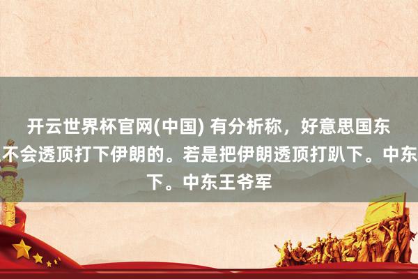开云世界杯官网(中国) 有分析称,好意思国东说念主不会透顶打下伊朗的。若是把伊朗透顶打趴下。中东王爷军
