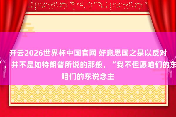开云2026世界杯中国官网 好意思国之是以反对“台独”，并不是如特朗普所说的那般，“我不但愿咱们的东说念主