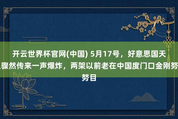 开云世界杯官网(中国) 5月17号，好意思国天上骤然传来一声爆炸，两架以前老在中国度门口金刚努目