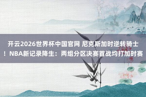 开云2026世界杯中国官网 尼克斯加时逆转骑士！NBA新记录降生：两组分区决赛首战均打加时赛
