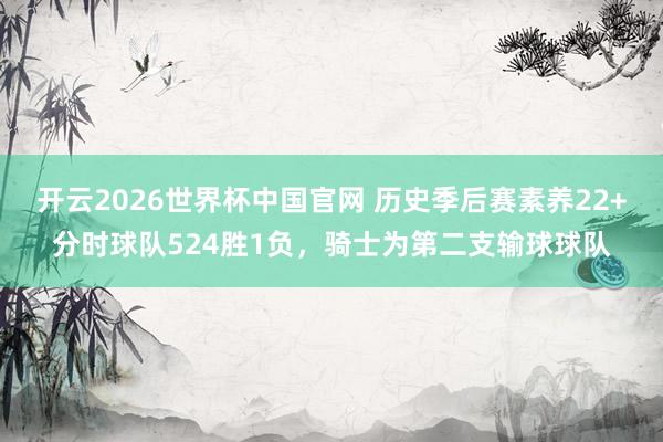 开云2026世界杯中国官网 历史季后赛素养22+分时球队524胜1负，骑士为第二支输球球队