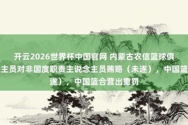 开云2026世界杯中国官网 内蒙古农信篮球俱乐部东说念主员对非国度职责主说念主员贿赂（未遂），中国篮合营出重罚
