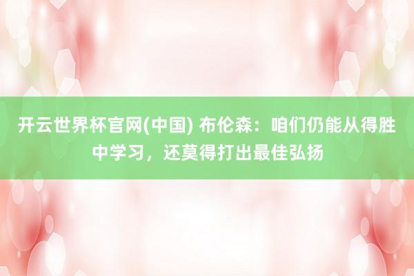 开云世界杯官网(中国) 布伦森：咱们仍能从得胜中学习，还莫得打出最佳弘扬