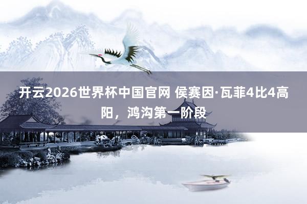 开云2026世界杯中国官网 侯赛因·瓦菲4比4高阳，鸿沟第一阶段