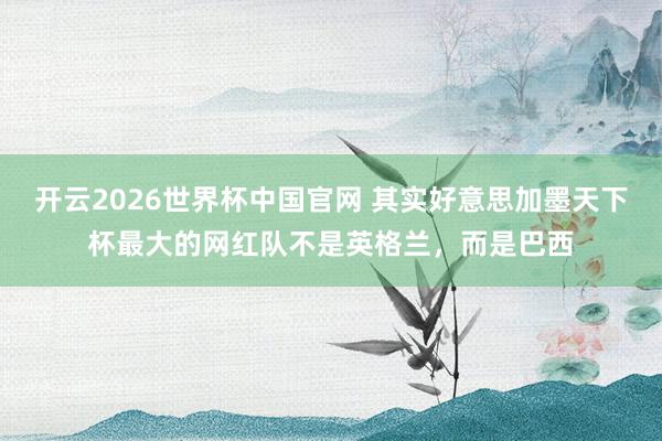 开云2026世界杯中国官网 其实好意思加墨天下杯最大的网红队不是英格兰,而是巴西