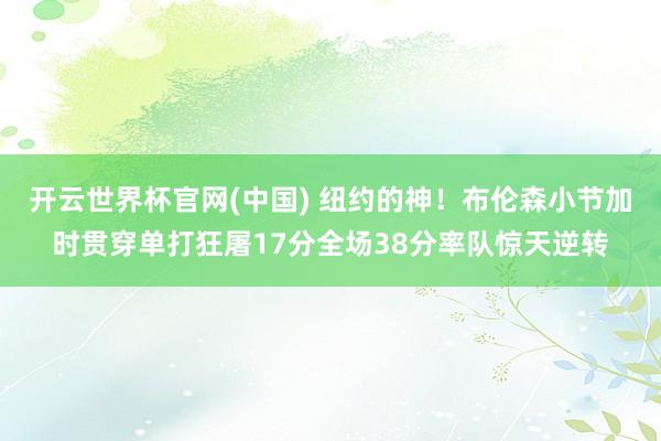 开云世界杯官网(中国) 纽约的神！布伦森小节加时贯穿单打狂屠17分全场38分率队惊天逆转