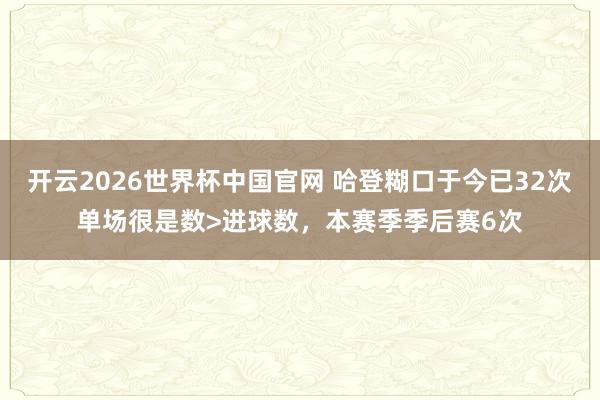 开云2026世界杯中国官网 哈登糊口于今已32次单场很是数>进球数,本赛季季后赛6次