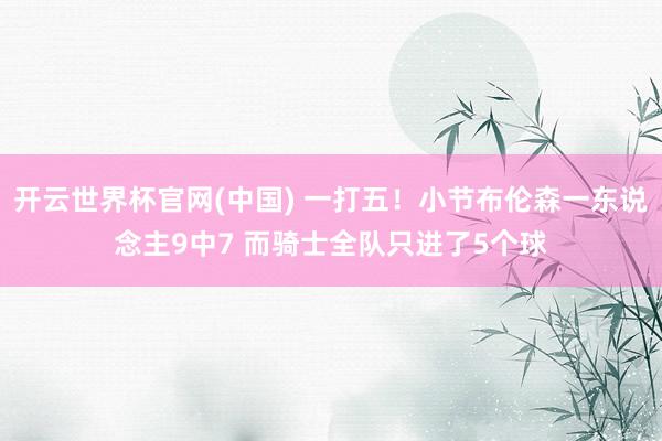 开云世界杯官网(中国) 一打五！小节布伦森一东说念主9中7 而骑士全队只进了5个球