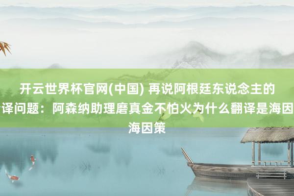 开云世界杯官网(中国) 再说阿根廷东说念主的音译问题：阿森纳助理磨真金不怕火为什么翻译是海因策