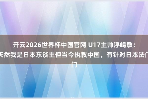 开云2026世界杯中国官网 U17主帅浮嶋敏:天然我是日本东谈主但当今执教中国,有针对日本法门