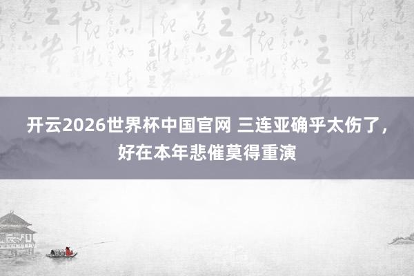 开云2026世界杯中国官网 三连亚确乎太伤了,好在本年悲催莫得重演
