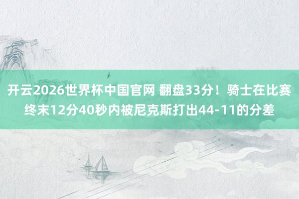 开云2026世界杯中国官网 翻盘33分!骑士在比赛终末12分40秒内被尼克斯打出44-11的分差