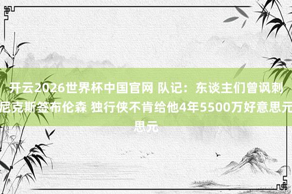 开云2026世界杯中国官网 队记：东谈主们曾讽刺尼克斯签布伦森 独行侠不肯给他4年5500万好意思元
