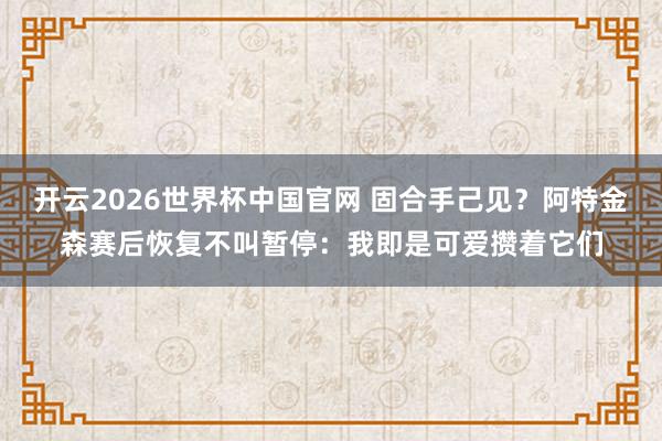 开云2026世界杯中国官网 固合手己见？阿特金森赛后恢复不叫暂停：我即是可爱攒着它们