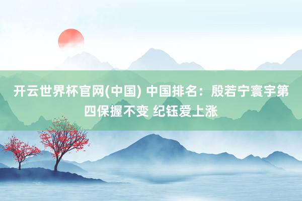 开云世界杯官网(中国) 中国排名:殷若宁寰宇第四保握不变 纪钰爱上涨